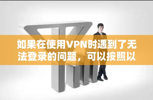如果在使用VPN时遇到了无法登录的问题，可以按照以下步骤进行排查和解决