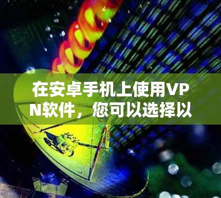 在安卓手机上使用VPN软件，您可以选择以下几种解决方案