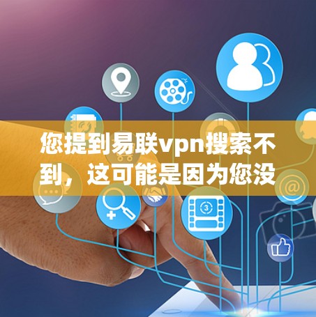 您提到易联vpn搜索不到，这可能是因为您没有访问该平台的官方网站，或者该平台可能没有官方的搜索功能。为了帮助您找到易联vpn的更多信息，建议您