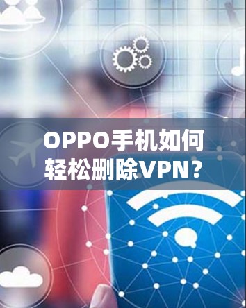 OPPO手机如何轻松删除VPN？