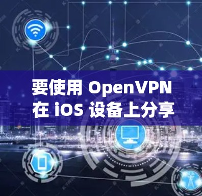 要使用 OpenVPN 在 iOS 设备上分享热点，可以按照以下步骤操作