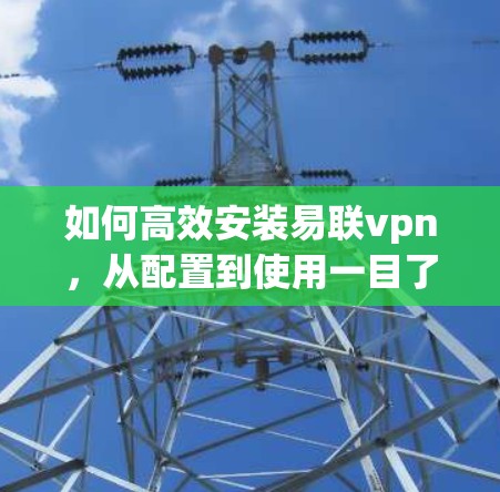 如何高效安装易联vpn，从配置到使用一目了然