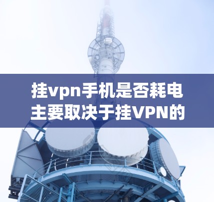 挂vpn手机是否耗电主要取决于挂VPN的具体需求和设备配置。以下是详细的总结