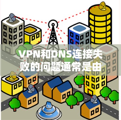VPN和DNS连接失败的问题通常是由多种因素导致的。以下是一些可能的原因和解决方案