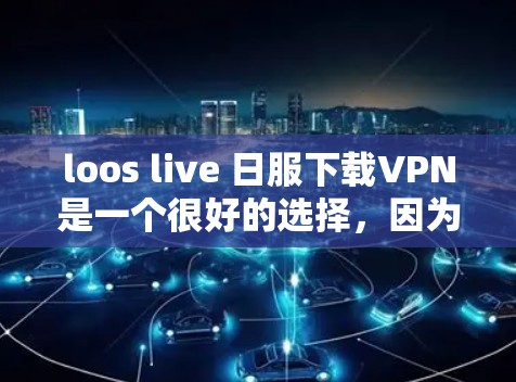 loos live 日服下载VPN是一个很好的选择，因为 loos live 的日服内容可能需要经过审核，所以通过VPN可以更安全地访问日服内容。以下是推荐的VPN链接和使用建议