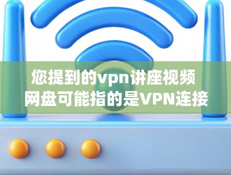您提到的vpn讲座视频 网盘可能指的是VPN连接的盘，或者是某种类型的视频讲座。如果您需要获取或管理这些视频讲座的信息，可以按照以下步骤操作