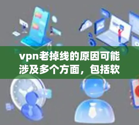vpn老掉线的原因可能涉及多个方面，包括软件版本问题、网络问题、系统故障以及服务管理问题。以下是一些可能的原因和解决方法