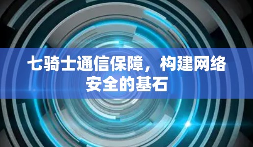 七骑士通信保障，构建网络安全的基石