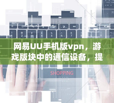 网易UU手机版vpn，游戏版块中的通信设备，提升游戏体验