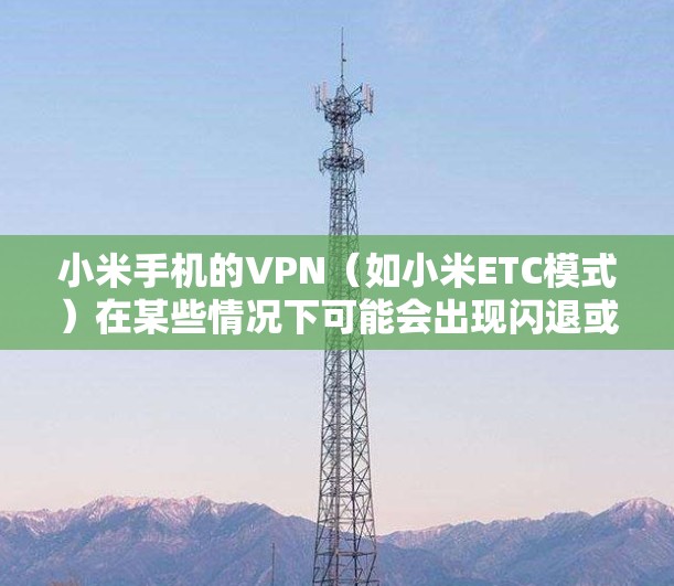 小米手机的VPN（如小米ETC模式）在某些情况下可能会出现闪退或服务中断的情况。以下是一些可能的原因和解决方法