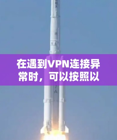 在遇到VPN连接异常时，可以按照以下步骤进行排查和解决问题