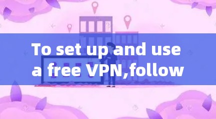 To set up and use a free VPN,follow these organized steps: