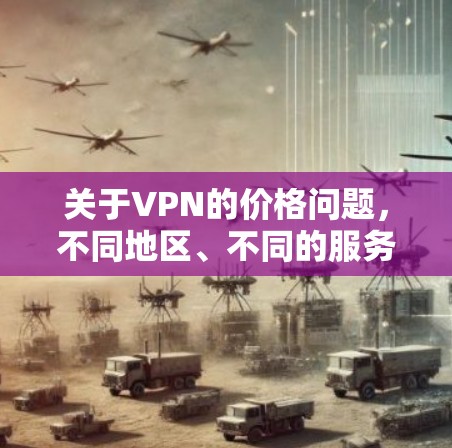 关于VPN的价格问题，不同地区、不同的服务提供商和功能需求可能会导致价格有所差异。以下是一些常见的VPN价格情况