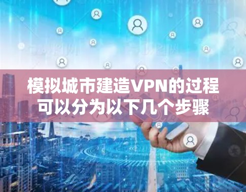 模拟城市建造VPN的过程可以分为以下几个步骤