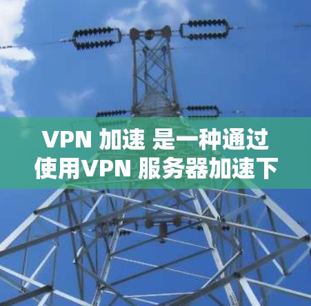 VPN 加速 是一种通过使用VPN 服务器加速下载功能，来解决VPN 服务器延迟、IP地址被封以及下载加载慢等问题的技术。以下是 VPN 加速 的详细解析