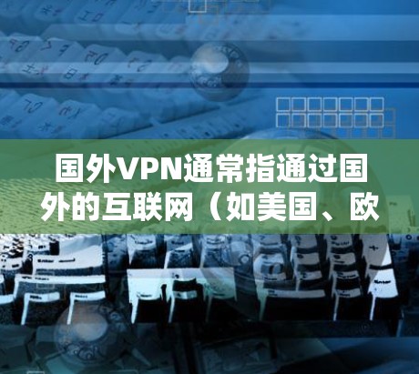 国外VPN通常指通过国外的互联网（如美国、欧洲、亚洲等）来访问内容，而非国内的互联网。国外VPN有一些独特的优势，但也有其局限性。以下是一些主要点