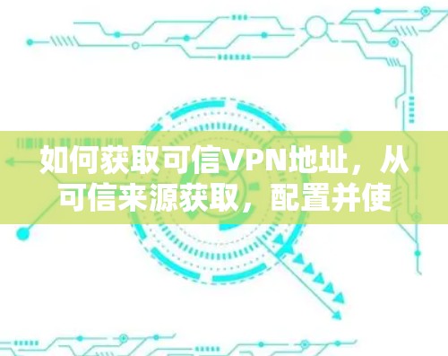 如何获取可信VPN地址，从可信来源获取，配置并使用