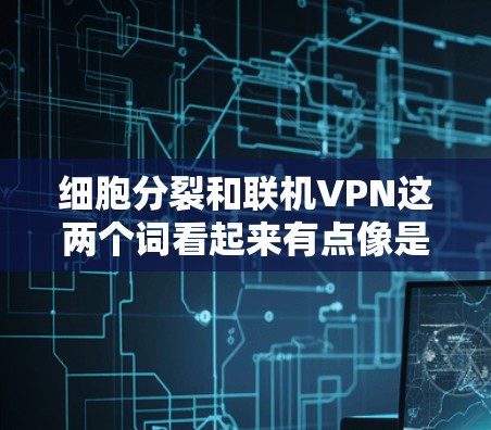 细胞分裂和联机VPN这两个词看起来有点像是在描述两个不同的概念，但它们在不同的领域中有着不同的含义。以下是一些可能的解释和潜在的应用