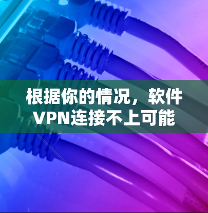 根据你的情况，软件VPN连接不上可能由多种原因导致。以下是逐步的排查步骤