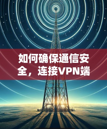 如何确保通信安全，连接VPN端口的重要性