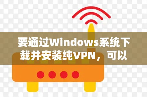 要通过Windows系统下载并安装纯VPN，可以按照以下步骤操作