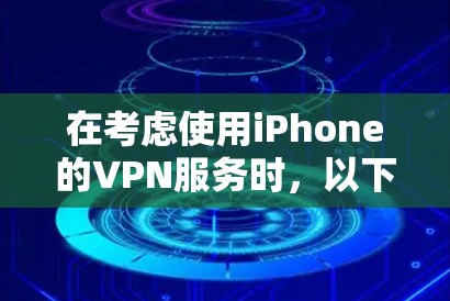 在考虑使用iPhone的VPN服务时，以下是一些关键点和步骤，帮助你做出明智的选择
