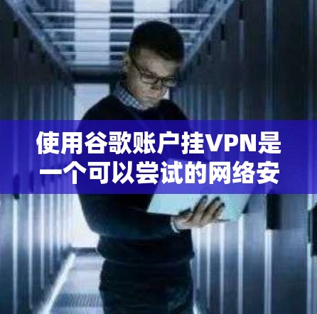 使用谷歌账户挂VPN是一个可以尝试的网络安全方法，但需要谨慎操作以减少风险。以下是详细的步骤指南