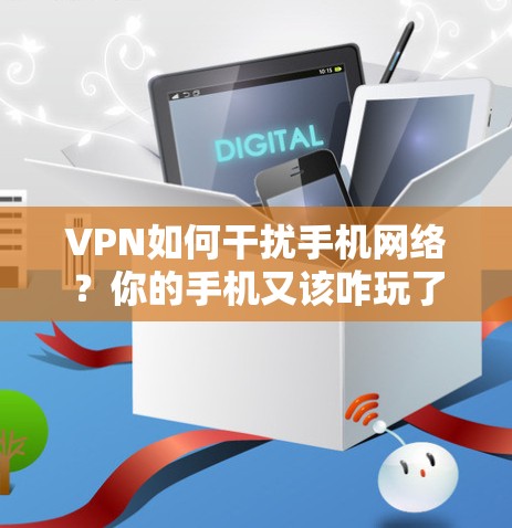 VPN如何干扰手机网络？你的手机又该咋玩了？
