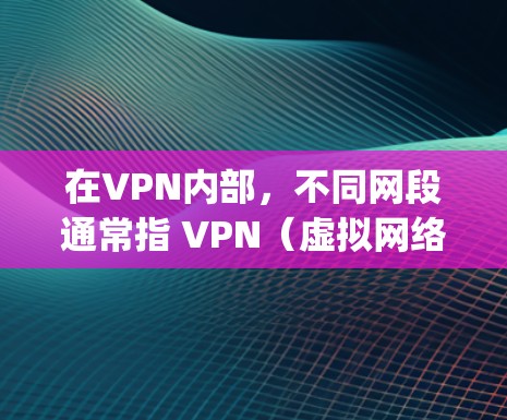 在VPN内部，不同网段通常指 VPN（虚拟网络）内部的网络线路和设备被划分成不同的网段，以确保数据的安全和控制。以下是解决vpn内不同网段问题的详细步骤
