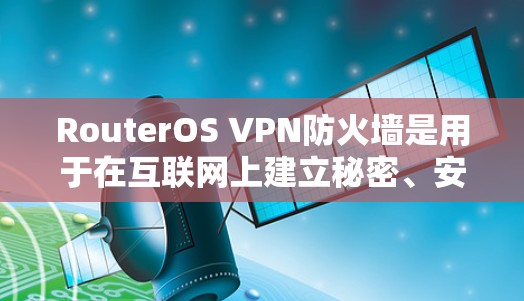 RouterOS VPN防火墙是用于在互联网上建立秘密、安全的网络连接的工具，主要功能包括VPN连接、流量控制、访问控制和防火墙过滤。以下是详细介绍