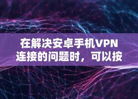 在解决安卓手机VPN连接的问题时，可以按照以下步骤进行操作