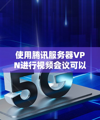 使用腾讯服务器VPN进行视频会议可以有效保障数据安全和会议流畅性。以下是详细的使用步骤指南