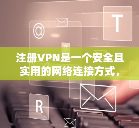 注册VPN是一个安全且实用的网络连接方式，适合那些希望减少对互联网依赖、保护隐私或管理网络资源的人。以下是一个系统化的指南，帮助您逐步注册和使用VPN