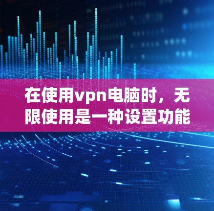 在使用vpn电脑时，无限使用是一种设置功能，允许电脑运行 indefinitely，直到需要关闭为止。以下是对无限使用步骤的详细说明