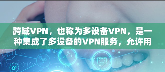 跨域VPN，也称为多设备VPN，是一种集成了多设备的VPN服务，允许用户在多个服务器或设备之间和内部访问同一网络。以下是关于跨域VPN的详细解释