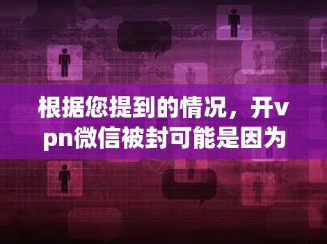 根据您提到的情况，开vpn微信被封可能是因为微信无法访问OpenVPN服务器，导致微信功能无法正常运行。以下是可能的原因和建议