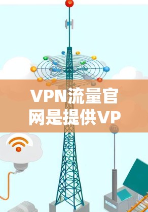 VPN流量官网是提供VPN流量功能的网站，用户可以通过这些网站进行VPN流量的下载和使用。以下是一些常见的VPN流量官网，并提供下载步骤