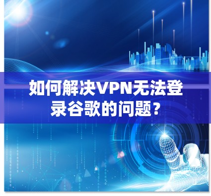 如何解决VPN无法登录谷歌的问题？