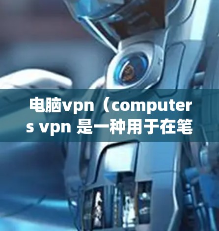 电脑vpn（computers vpn 是一种用于在笔记本电脑上进行在线连接和视频通话的网络VPN软件。它主要适用于需要长时间在线使用的情况。以下是一些电脑vpn的使用条件