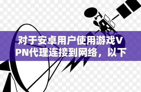 对于安卓用户使用游戏VPN代理连接到网络，以下是一些建议和步骤，帮助您更好地使用游戏VPN代理