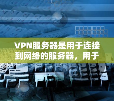 VPN服务器是用于连接到网络的服务器，用于加密数据传输。以下是一些步骤和信息，帮助你更好地了解如何使用VPN服务器
