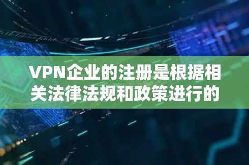 VPN企业的注册是根据相关法律法规和政策进行的，具体流程需要根据国家的相关规定和行业标准进行。以下是一些常见的步骤和注意事项，供您参考