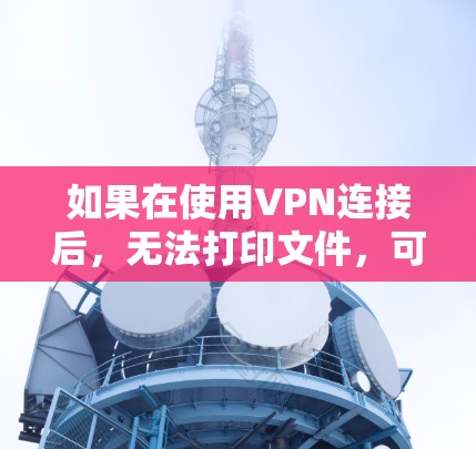 如果在使用VPN连接后，无法打印文件，可能是由于VPN协议未正确加密文件内容，导致文件内容无法被访问。以下是逐步排查和解决问题的步骤