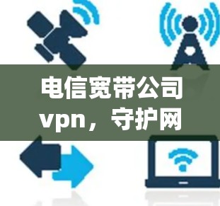 电信宽带公司vpn，守护网络安全的可靠选择