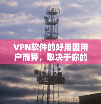 VPN软件的好用因用户而异，取决于你的使用场景和需求。以下是一些普遍考虑的因素
