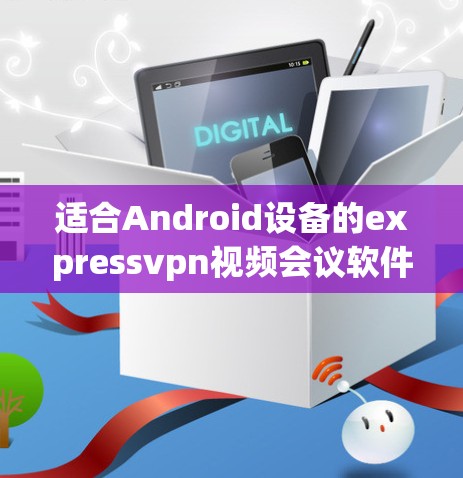 适合Android设备的expressvpn视频会议软件推荐