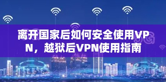 离开国家后如何安全使用VPN，越狱后VPN使用指南