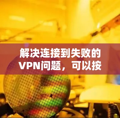 解决连接到失败的VPN问题，可以按照以下步骤进行