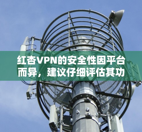 红杏VPN的安全性因平台而异，建议仔细评估其功能和安全性。以下是一个清晰的总结和建议