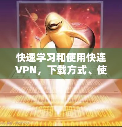 快速学习和使用快连VPN，下载方式、使用指南及安全建议